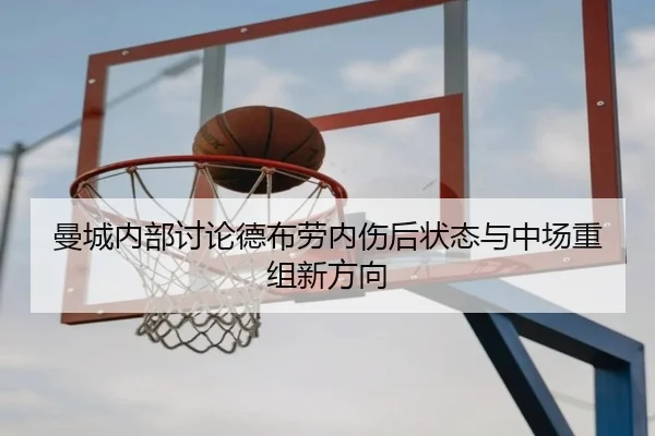 曼城内部讨论德布劳内伤后状态与中场重组新方向