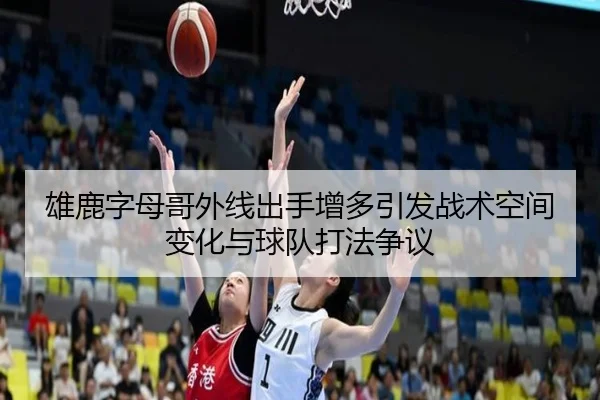 雄鹿字母哥外线出手增多引发战术空间变化与球队打法争议