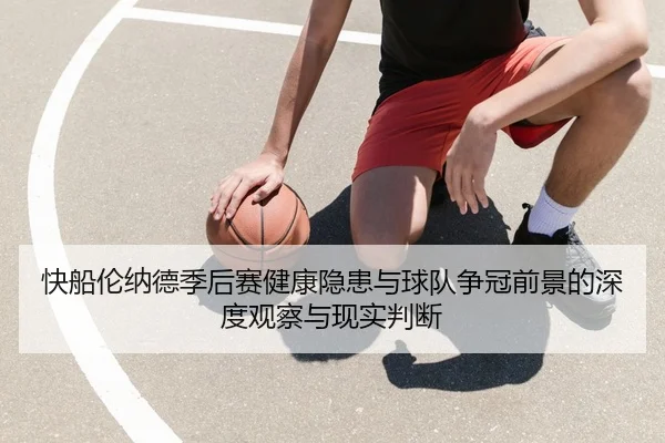 快船伦纳德季后赛健康隐患与球队争冠前景的深度观察与现实判断