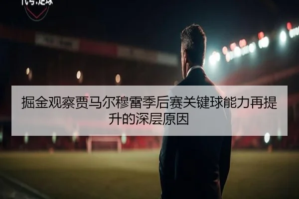 掘金观察贾马尔穆雷季后赛关键球能力再提升的深层原因